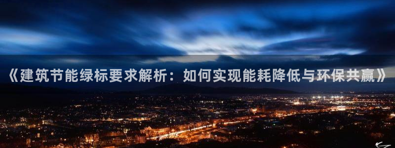 e尊国际网址：《建筑节能绿标要求解析：如何实现能耗降低与环保共赢》