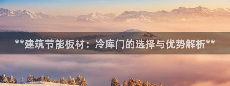 e尊国际地址：**建筑节能板材：冷库门的选择与优势解析**