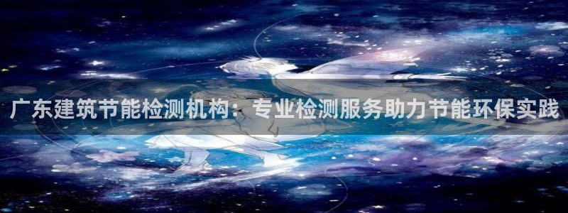 e尊国际网址：广东建筑节能检测机构：专业检测服务助力节能环保实践