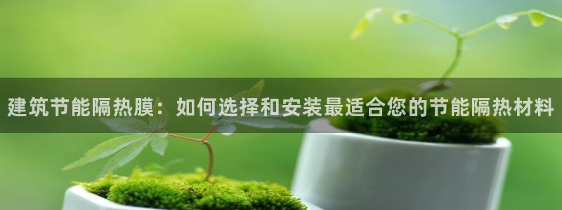 e尊平台：建筑节能隔热膜：如何选择和安装最适合您的节能隔热材料