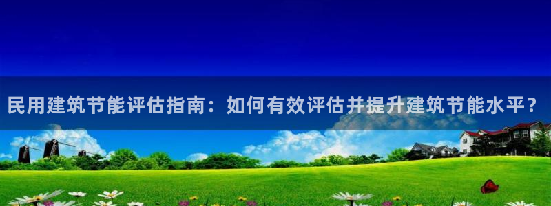 e尊国际的手机登录网站：民用建筑节能评估指南：如何有效评估并提升建筑节能水平？