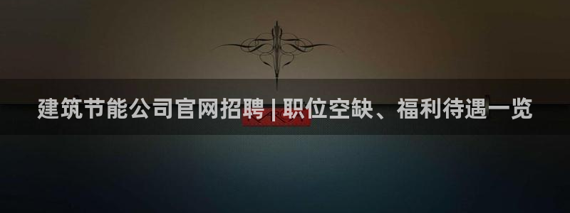 e尊官网：建筑节能公司官网招聘 | 职位空缺、福利待遇一览