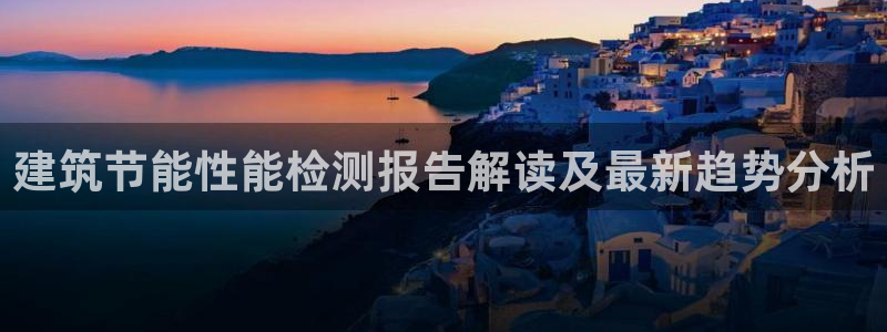 e尊国际娱乐官网地址：建筑节能性能检测报告解读及最新趋势分析