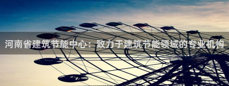 尊亿娱乐国际官网：河南省建筑节能中心：致力于建筑节能领域的专业机构