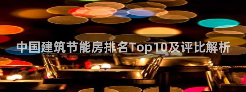 e尊国际客户端下载：中国建筑节能房排名Top10及评比解析