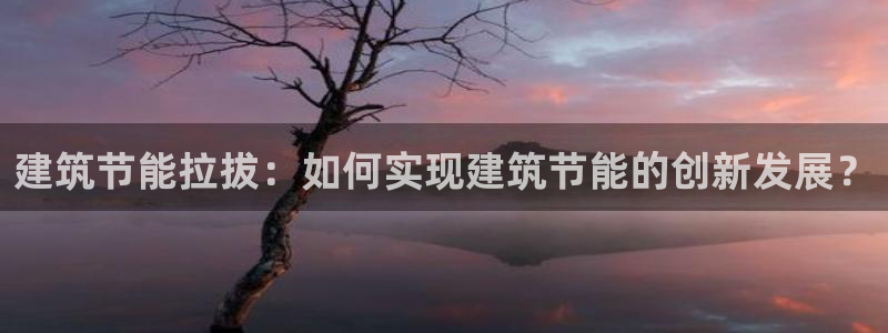 e尊国际平台：建筑节能拉拔：如何实现建筑节能的创新发展？