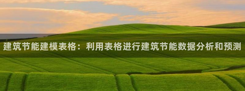 e尊国际客户端：建筑节能建模表格：利用表格进行建筑节能数据分析和预测
