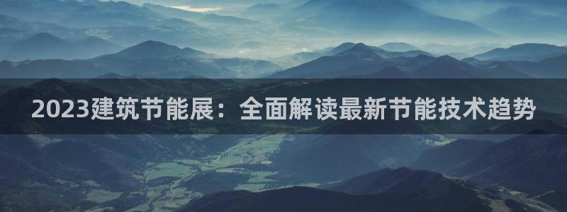 e尊国际的手机登录网站：2023建筑节能展：全面解读最新节能技术趋势