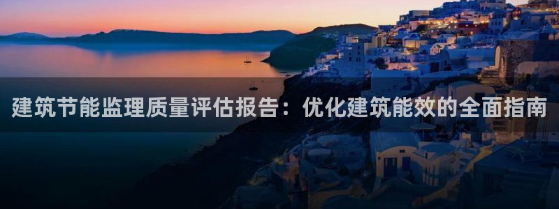 e尊国际官网：建筑节能监理质量评估报告：优化建筑能效的全面指南