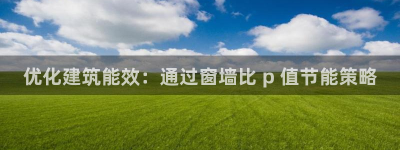 e尊官网：优化建筑能效：通过窗墙比 p 值节能策略