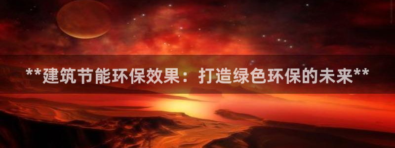 e尊国际客户端下载：**建筑节能环保效果：打造绿色环保的未来**