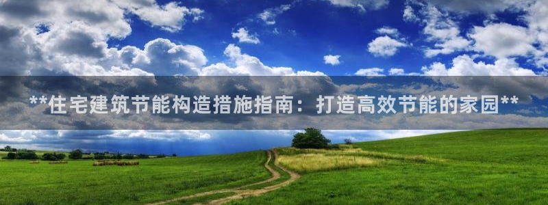尊亿游戏国际官网：**住宅建筑节能构造措施指南：打造高效节能的家园**