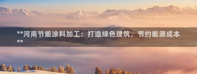 e尊国际平台：**河南节能涂料加工：打造绿色建筑，节约能源成本
**