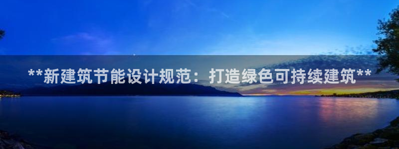 e尊国际娱乐官网下载：**新建筑节能设计规范：打造绿色可持续建筑**