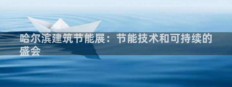 e尊国际客户端：哈尔滨建筑节能展：节能技术和可持续的
盛会