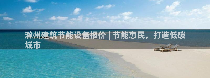 e尊国际7779：滁州建筑节能设备报价 | 节能惠民，打造低碳
城市