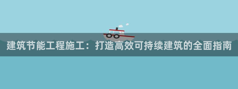 e尊国际客户端下载：建筑节能工程施工：打造高效可持续建筑的全面指南