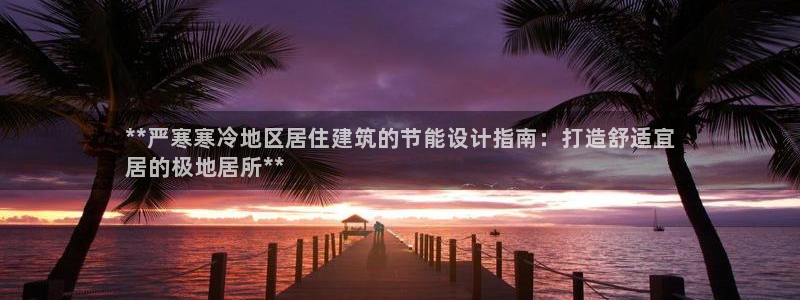 e尊国际7779：**严寒寒冷地区居住建筑的节能设计指南：打造舒适宜
居的极地居所**