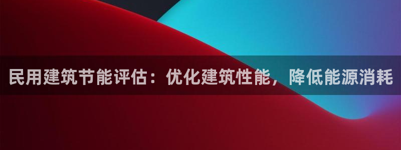 E尊国际：民用建筑节能评估：优化建筑性能，降低能源消耗