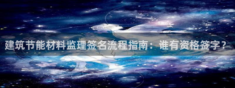 e尊国际平台：建筑节能材料监理签名流程指南：谁有资格签字？