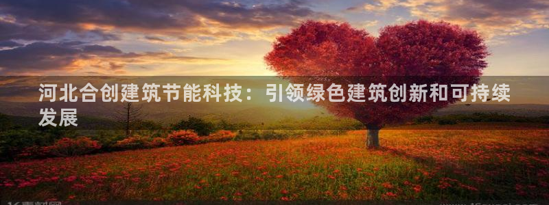 e尊国际平台：河北合创建筑节能科技：引领绿色建筑创新和可持续
发展