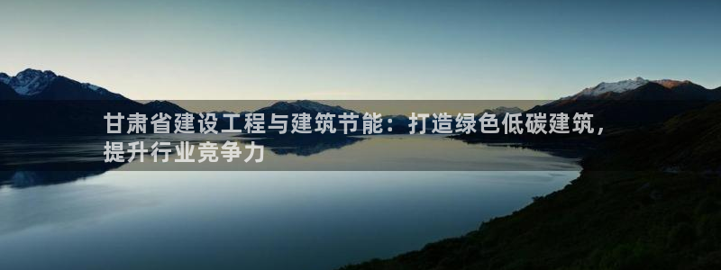 e尊国际官网·网址：甘肃省建设工程与建筑节能：打造绿色低碳建筑，
提升行业竞争力