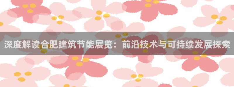 e尊国际网址：深度解读合肥建筑节能展览：前沿技术与可持续发展探索
