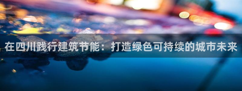 E尊国际：在四川践行建筑节能：打造绿色可持续的城市未来
