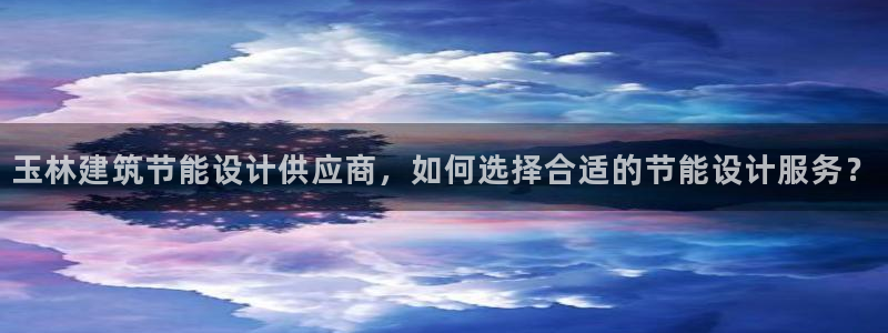 e尊国际官网：玉林建筑节能设计供应商，如何选择合适的节能设计服务？
