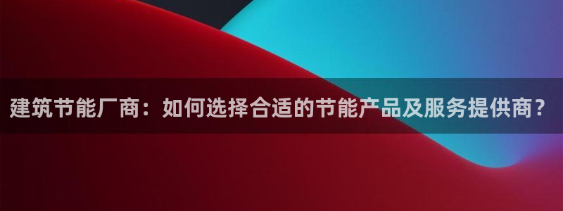 e尊国际平台：建筑节能厂商：如何选择合适的节能产品及服务提供商？