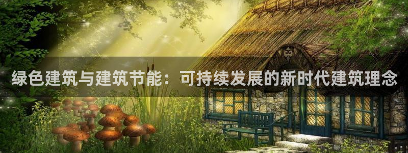 e尊国际-e尊国际官网：绿色建筑与建筑节能：可持续发展的新时代建筑理念