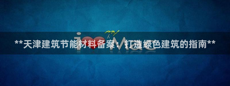 e尊国际官方网站：**天津建筑节能材料备案：打造绿色建筑的指南**