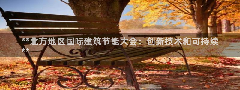e尊国际平台：**北方地区国际建筑节能大会：创新技术和可持续
**