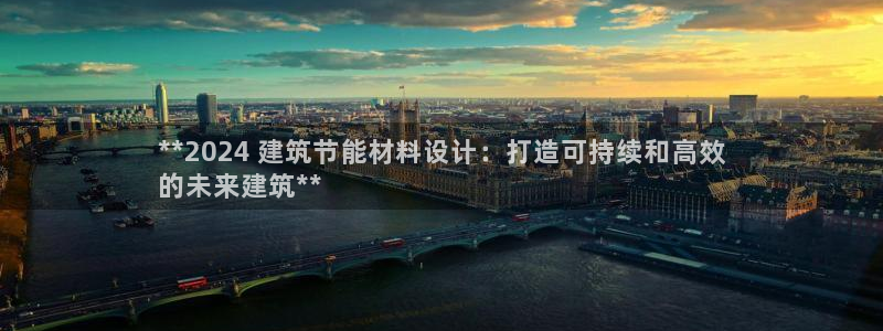 e尊国际客户端：**2024 建筑节能材料设计：打造可持续和高效
的未来建筑**