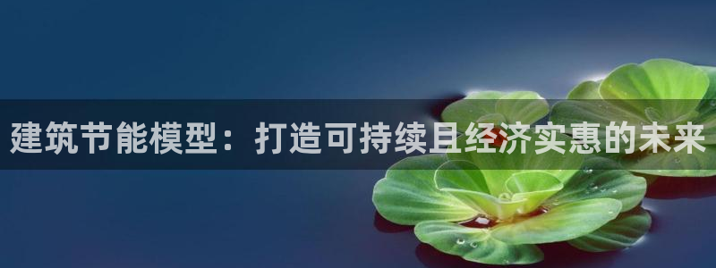 e尊国际官网app：建筑节能模型：打造可持续且经济实惠的未来