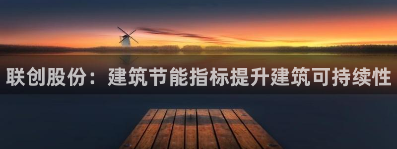 e尊国际平台：联创股份：建筑节能指标提升建筑可持续性