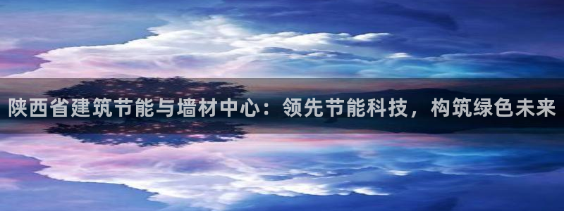 e尊电竞：陕西省建筑节能与墙材中心：领先节能科技，构筑绿色未来