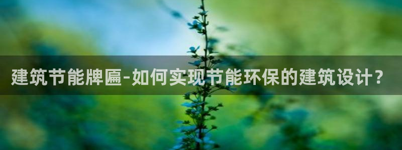 尊亿娱乐国际官网：建筑节能牌匾-如何实现节能环保的建筑设计？