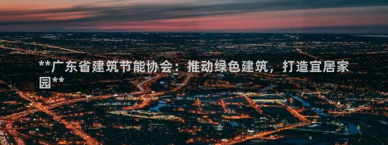 e尊国际-e尊国际官网：**广东省建筑节能协会：推动绿色建筑，打造宜居家
园**