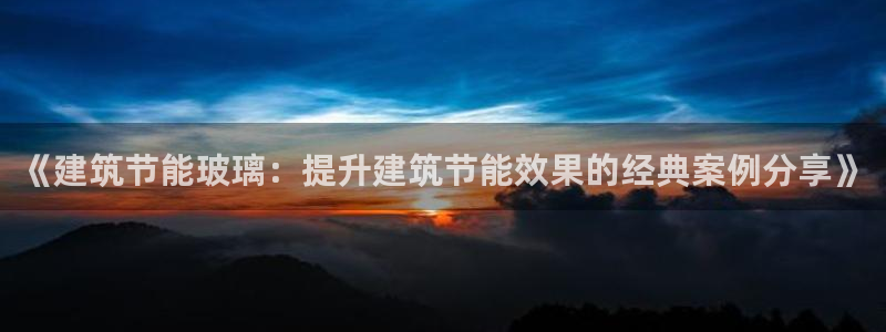 e尊国际平台：《建筑节能玻璃：提升建筑节能效果的经典案例分享》