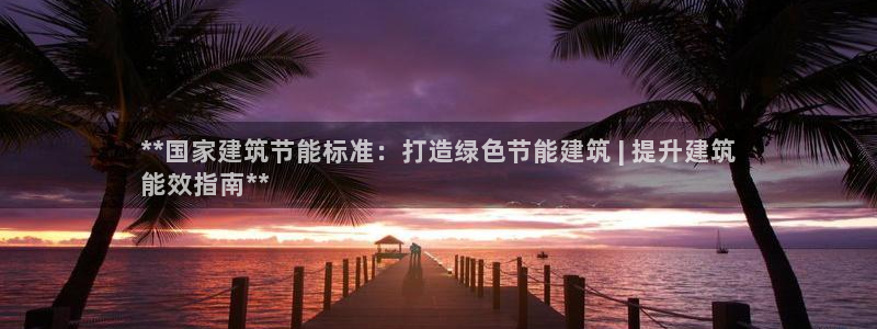 e尊国际网址：**国家建筑节能标准：打造绿色节能建筑 | 提升建筑
能效指南**