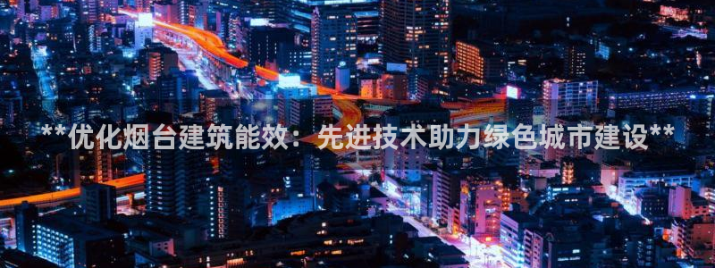 e尊体育：**优化烟台建筑能效：先进技术助力绿色城市建设**