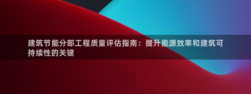 E尊国际网站：建筑节能分部工程质量评估指南：提升能源效率和建筑可
持续性的关键
