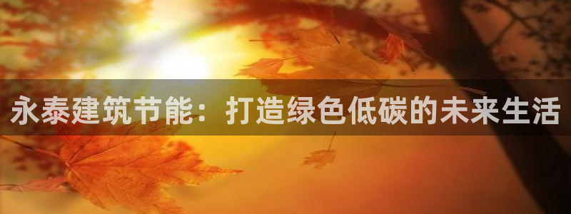 e尊国际平台：永泰建筑节能：打造绿色低碳的未来生活