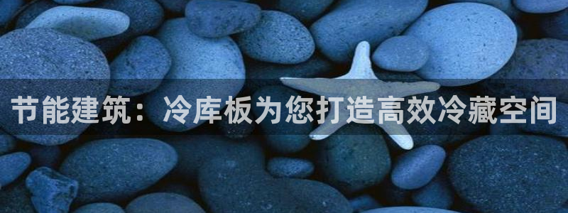e尊国际平台：节能建筑：冷库板为您打造高效冷藏空间
