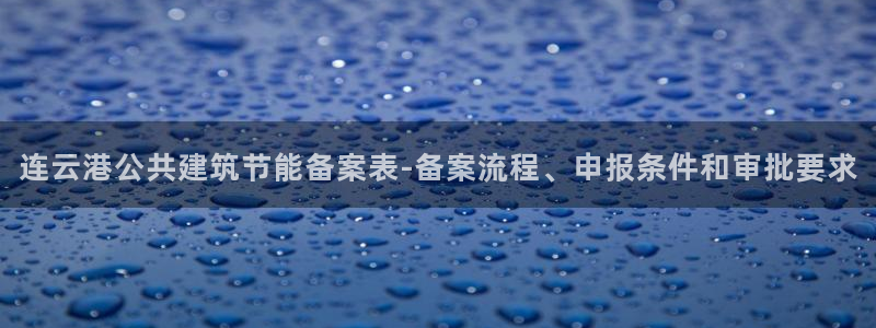 e尊国际客户端下载：连云港公共建筑节能备案表-备案流程、申报条件和审批要求