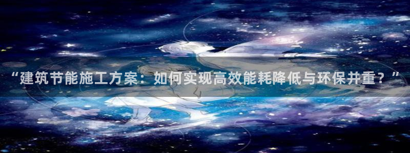e尊国际可靠吗：“建筑节能施工方案：如何实现高效能耗降低与环保并重？”
