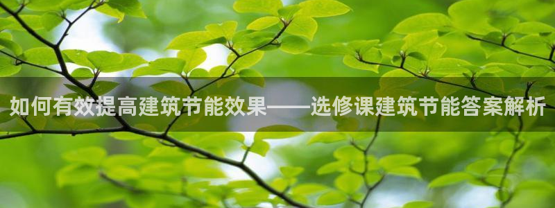 尊亿游戏国际官网：如何有效提高建筑节能效果——选修课建筑节能答案解析