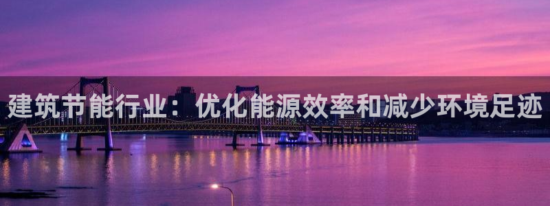e尊国际平台：建筑节能行业：优化能源效率和减少环境足迹