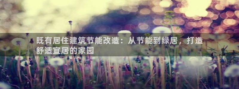 e尊国际官网app：既有居住建筑节能改造：从节能到绿居，打造
舒适宜居的家园